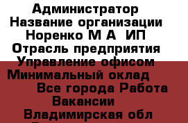 Администратор › Название организации ­ Норенко М А, ИП › Отрасль предприятия ­ Управление офисом › Минимальный оклад ­ 15 000 - Все города Работа » Вакансии   . Владимирская обл.,Вязниковский р-н